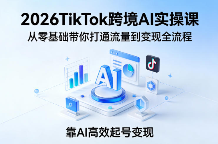 2026TikTok跨境AI实操课，从零基础带你打通流量到变现全流程，靠AI高效起号变现-云科数创