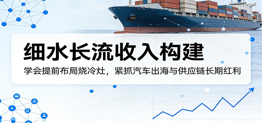 付费文章：细水长流收入构建，学会提前布局烧冷灶，紧抓汽车出海与供应链长期红利-云科数创