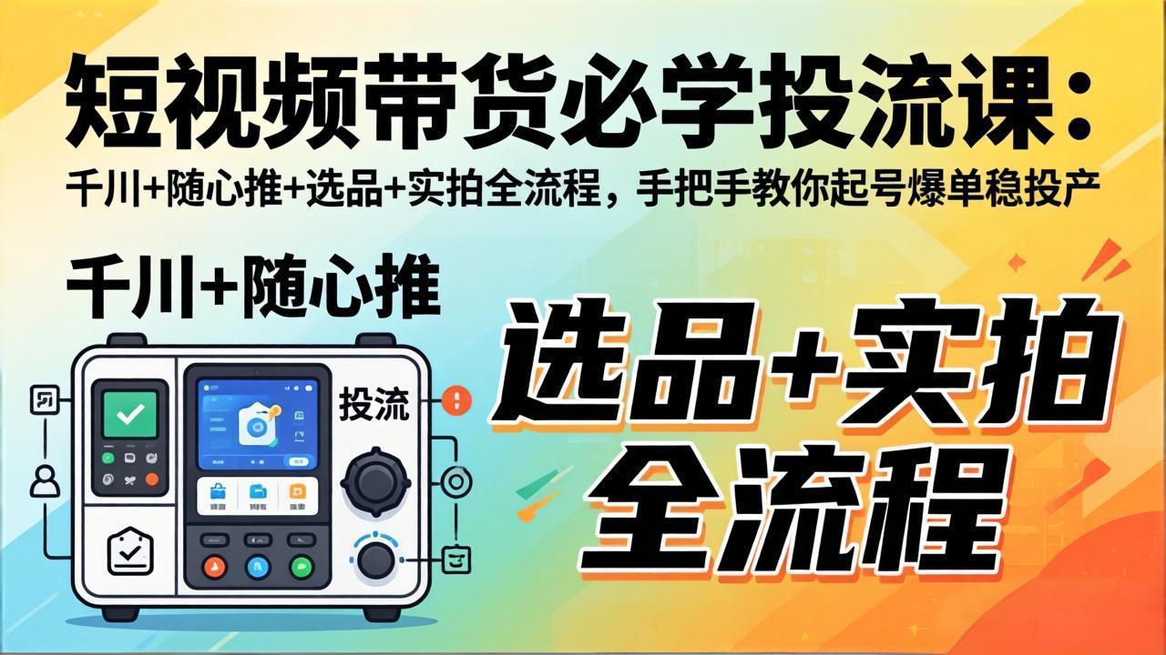 短视频带货必学投流课：千川+随心推+选品+实拍全流程，手把手教你起号爆单稳投产-云科数创