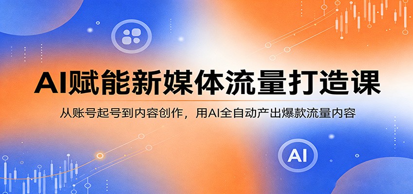 AI赋能新媒体流量打造课：从账号起号到内容创作，用AI全自动产出爆款流量内容-云科数创