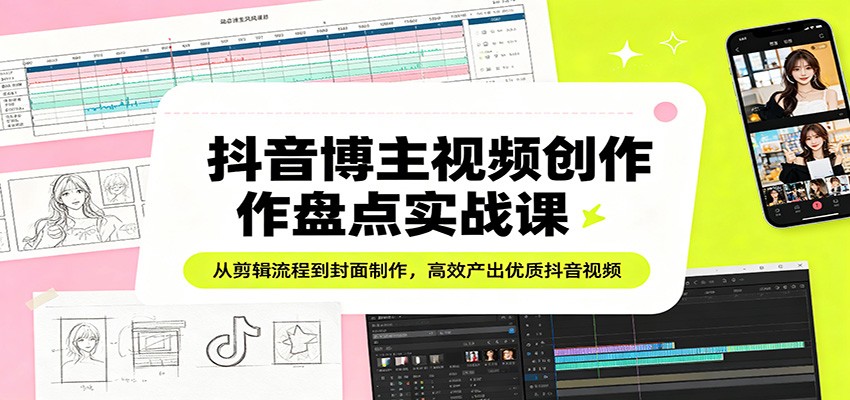 抖音博主视频创作盘点实战课：从剪辑流程到封面制作，高效产出优质抖音视频-云科数创