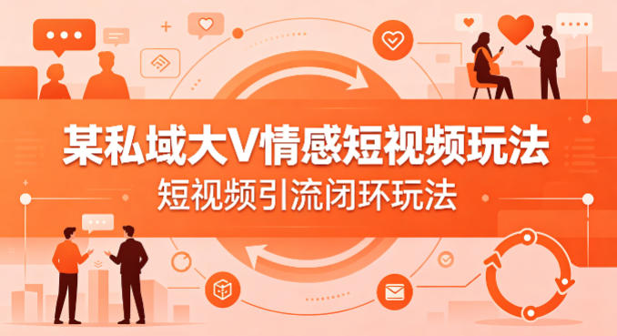 某私域大V情感短视频玩法,短视频引流闭环玩法-云科数创