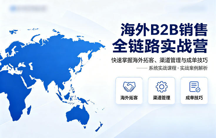 海外B2B销售全链路实战营,快速掌握海外拓客、渠道管理与成单技巧-云科数创