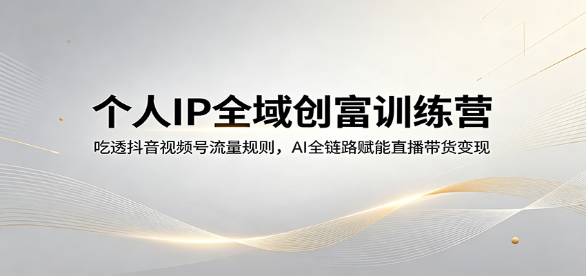 个人IP全域创富训练营：吃透抖音视频号流量规则，AI全链路赋能直播带货变现-云科数创