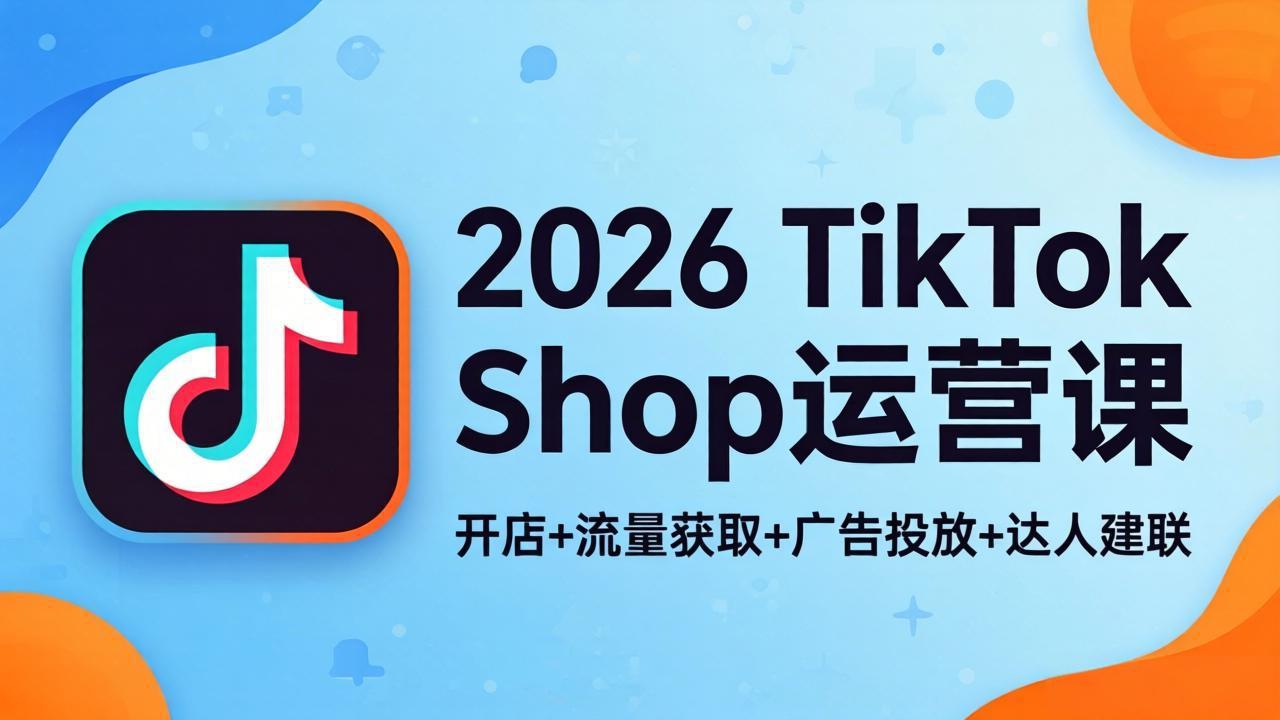 2026TikTok Shop运营课：开店+流量获取+广告投放+达人建联，解锁海外电商掘金路径-云科数创