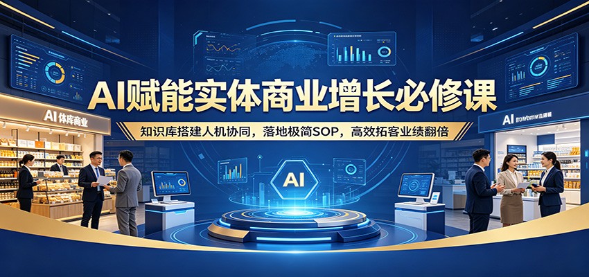 AI赋能实体商业增长必修课:知识库搭建人机协同,落地极简SOP,高效拓客业绩翻倍-云科数创