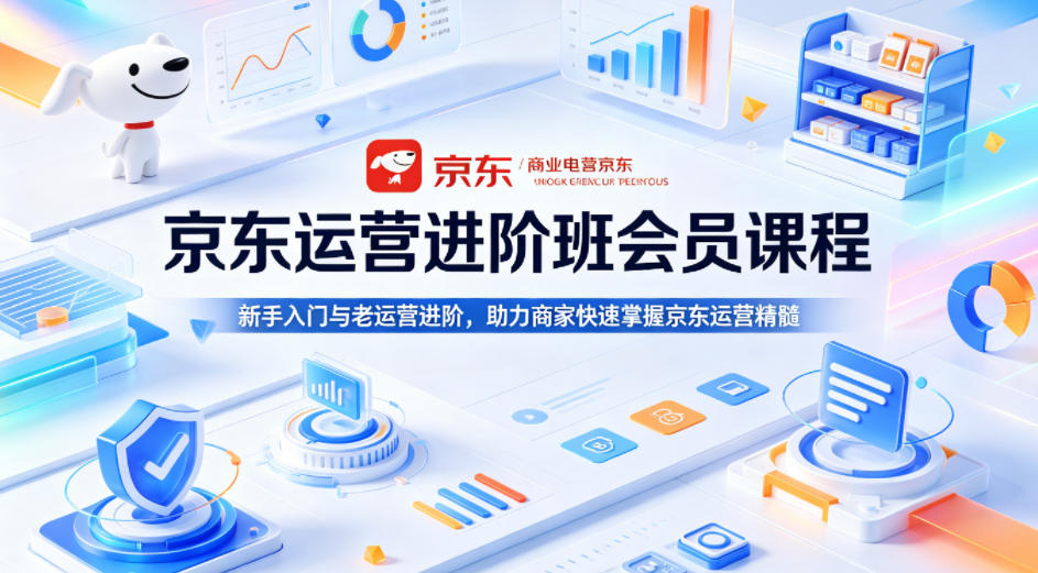 京东运营进阶班会员课程,新手入门与老运营进阶,助力商家快速掌握京东运营精髓-云科数创