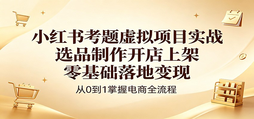 小红书考题虚拟项目实战:选品制作开店上架,零基础落地变现-云科数创
