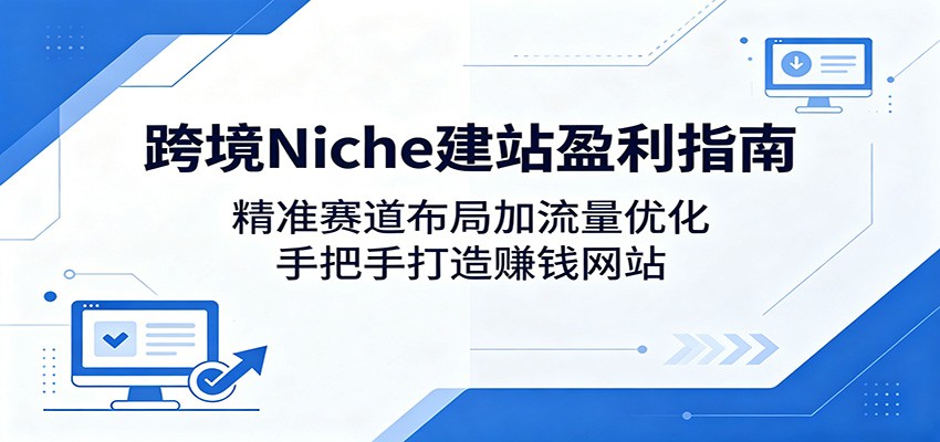 跨境Niche建站盈利指南:精准赛道布局加流量优化,手把手打造赚钱网站-云科数创