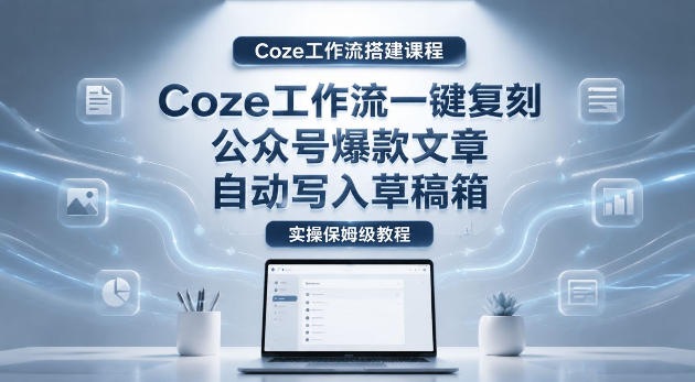 【Coze工作流搭建实操教程】coze工作流一键复刻公众号爆款文章,自动写入草稿箱!全流程保姆级教学-云科数创