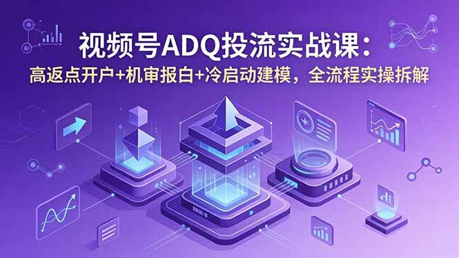 视频号ADQ投流实战课:高返点开户+机审报白+冷启动建模,全流程实操拆解-云科数创