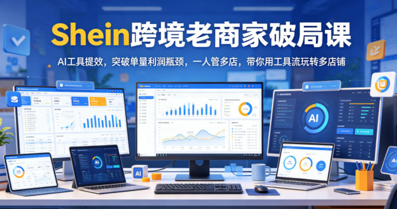 Shein跨境老商家破局课，AI工具提效，突破单量利润瓶颈，一人管多店，带你用工具流玩转多店铺-云科数创