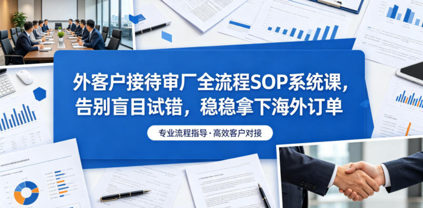 外客户接待审厂全流程SOP系统课,告别盲目试错,稳稳拿下海外订单-云科数创