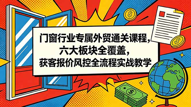 门窗行业专属外贸通关课程，六大板块全覆盖，获客报价风控全流程实战教学-云科数创