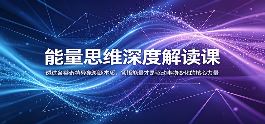 能量思维深度解读课：透过各类奇特异象溯源本质，领悟能量才是驱动事物变化的核心力量-云科数创