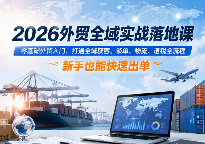 2026外贸全域实战落地课，零基础外贸入门，打通全域获客、谈单、物流、退税全流程，新手也能快速出单-云科数创