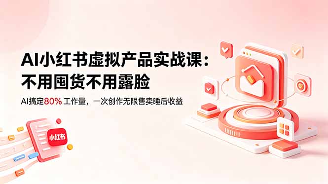 AI小红书虚拟产品实战课-更新：不用囤货不用露脸，AI搞定80%工作量，一次创作无限售卖睡后收益-云科数创