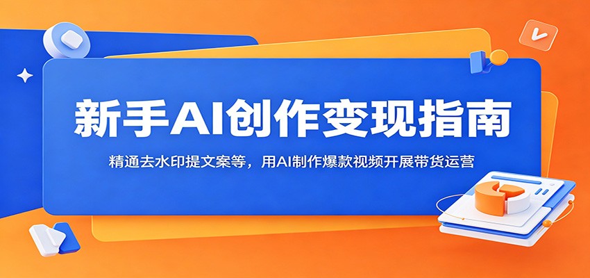 新手AI创作变现指南:精通去水印提文案等,用AI制作爆款视频开展带货运营-云科数创