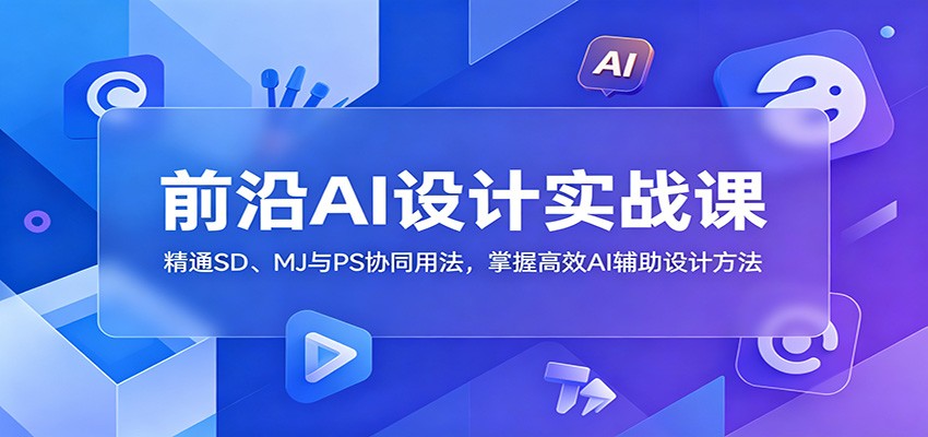 前沿AI设计实战课：精通SD、MJ与PS协同用法，掌握高效AI辅助设计方法-云科数创