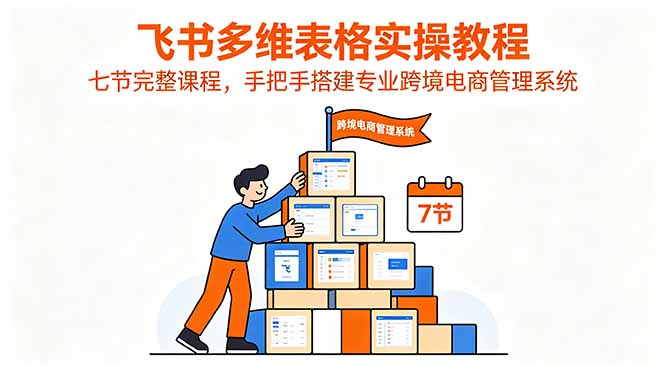 飞书多维表格实操教程，七节完整课程，手把手搭建专业跨境电商管理系统-云科数创