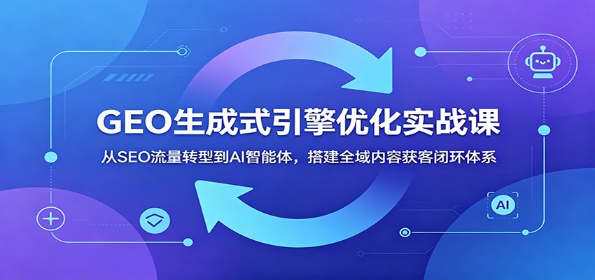 GEO生成式引擎优化实战课:从SEO流量转型到AI智能体,搭建全域内容获客闭环体系-云科数创