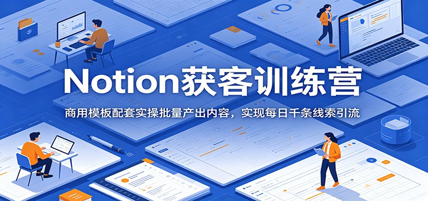 Notion获客训练营:商用模板配套实操批量产出内容,实现每日千条线索引流-云科数创