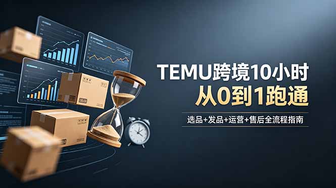 想做TEMU跨境但不知从何下手?选品+发品+运营+售后,10小时从0到1跑通-云科数创