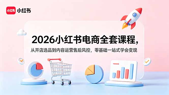 2026小红书电商全套课程，从开店选品到内容运营售后风控，零基础一站式学会变现-云科数创