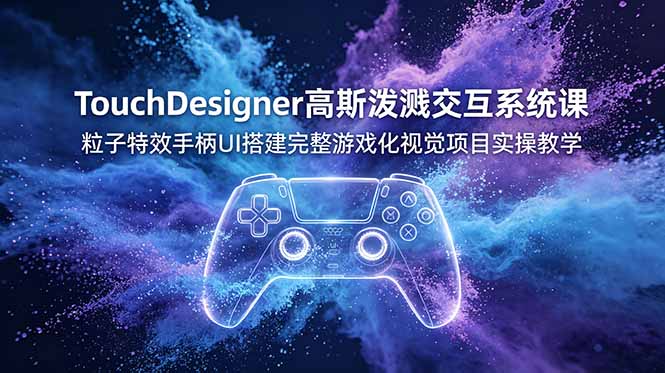 TouchDesigner高斯泼溅交互系统课，粒子特效手柄UI搭建完整游戏化视觉项目实操教学-云科数创