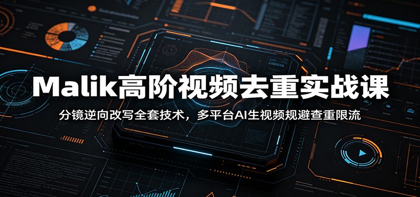 Malik高阶视频去重实战课:分镜逆向改写全套技术,多平台AI生视频规避查重限流-云科数创