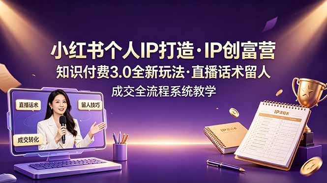 小红书个人IP打造创富营，知识付费3.0全新玩法，直播话术留人成交全流程系统教学-云科数创