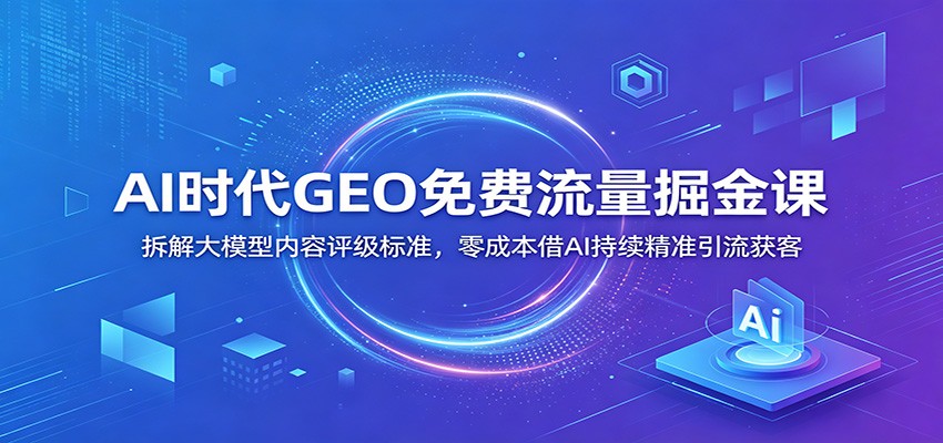 AI时代GEO免费流量掘金课：拆解大模型内容评级标准，零成本借AI持续精准引流获客-云科数创