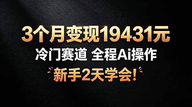 3个月变现19431元，冷门赛道 全程Ai操作，新手2天学会！-云科数创