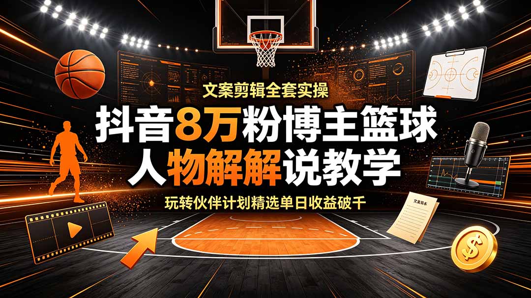 抖音8万粉博主篮球人物解说教学,文案剪辑全套实操,玩转伙伴计划精选单日收益破千-云科数创