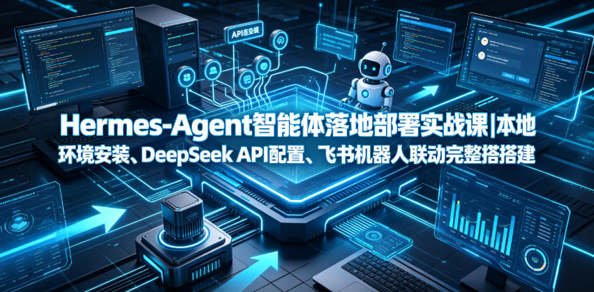 Hermes-Agent智能体落地部署实战课|本地环境安装、DeepSeek API配置、飞书机器人联动完整搭建教程-云科数创