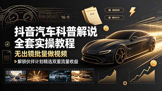 抖音汽车科普解说全套实操教程,无出镜批量做视频,解锁伙伴计划精选双重流量收益-云科数创