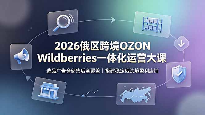 2026俄区跨境OZON Wildberries一体化运营大课,选品广告仓储售后全覆盖,搭建稳定俄跨境盈利店铺-云科数创