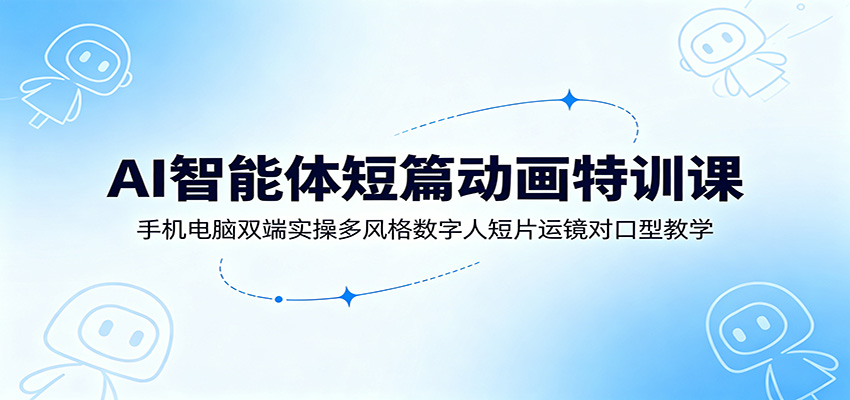 AI智能体短篇动画特训课:手机电脑双端实操多风格数字人短片运镜对口型教学-云科数创