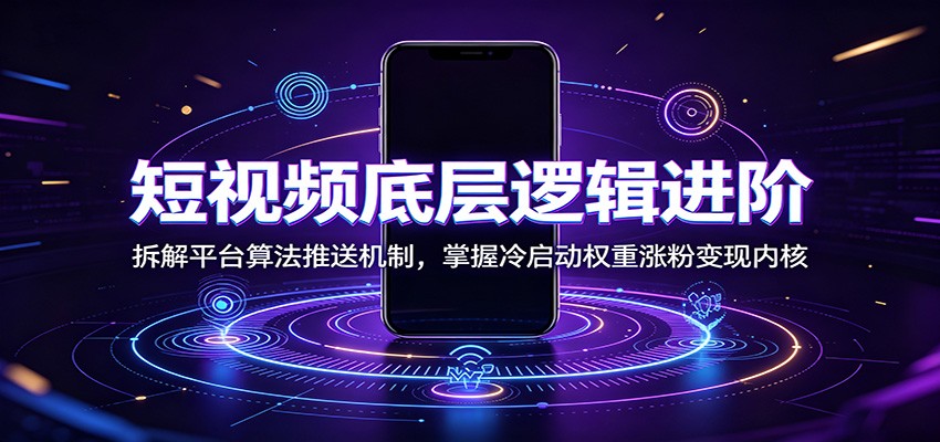 短视频底层逻辑进阶：拆解平台算法推送机制，掌握冷启动权重涨粉变现内核-云科数创