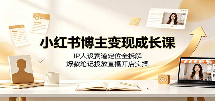 小红书博主变现成长课:IP人设赛道定位全拆解,爆款笔记投放直播开店实操-云科数创