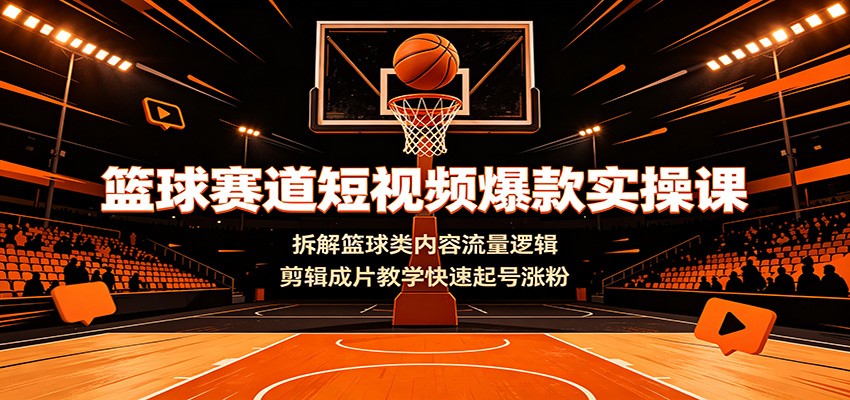 篮球赛道短视频爆款实操课：拆解篮球类内容流量逻辑，剪辑成片教学快速起号涨粉-云科数创