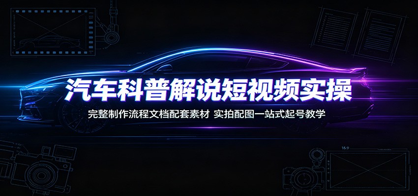 汽车科普解说短视频实操：完整制作流程文档配套素材，实拍配图一站式起号教学-云科数创