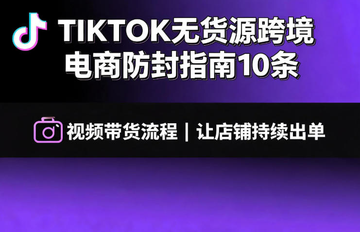 TIKTOK无货源跨境电商防封指南10条➕视频带货流程让自己的店铺持续出单【文档】-云科数创