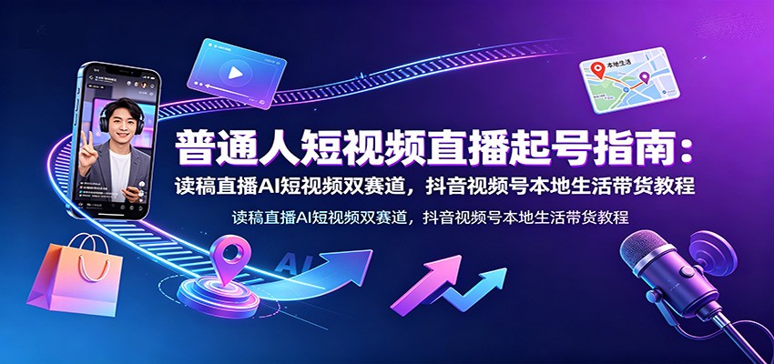 普通人短视频直播起号指南：读稿直播AI短视频双赛道，抖音视频号本地生活带货教程-云科数创
