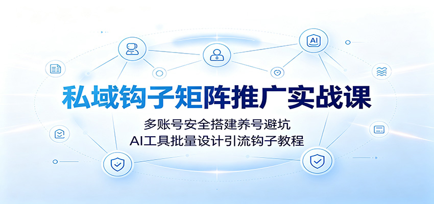私域钩子矩阵推广实战课：多账号安全搭建养号避坑，AI工具批量设计引流钩子教程-云科数创