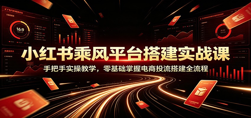 小红书乘风平台搭建实战课：手把手实操教学，零基础掌握电商投流搭建全流程-云科数创