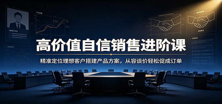 高价值自信销售进阶课：精准定位理想客户搭建产品方案，从容谈价轻松促成订单-云科数创