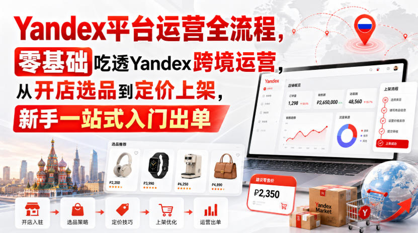 Yandex平台运营全流程，零基础吃透Yandex跨境运营，从开店选品到定价上架，新手一站式入门出单-云科数创