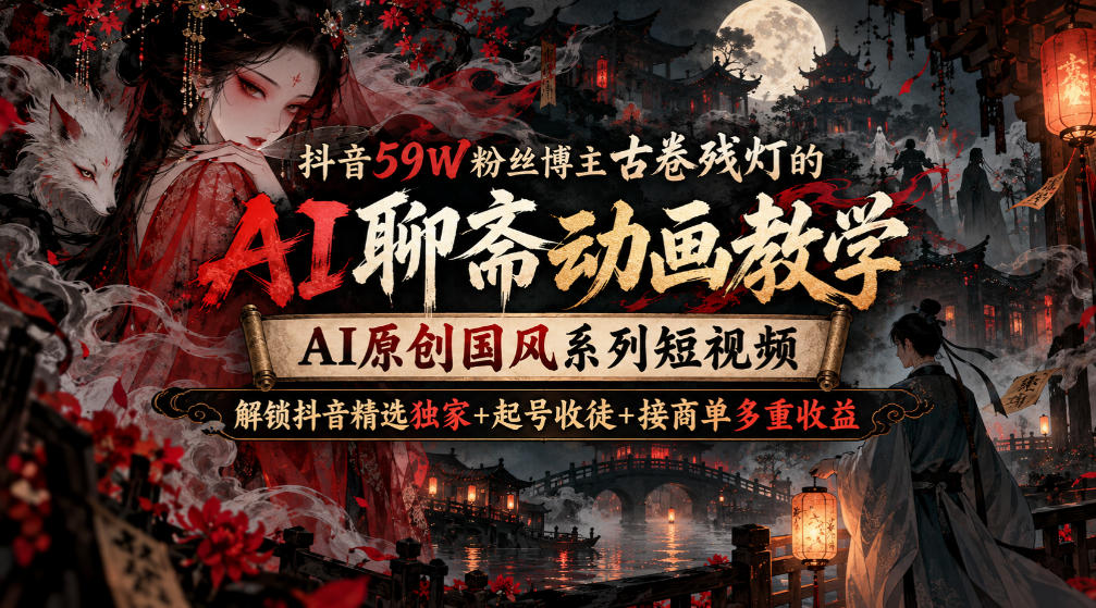 抖音59W粉丝博主古卷残灯的AI聊斋动画教学，AI原创国风系列短视频，解锁抖音精选独家+起号收徒+接商单多重收益-云科数创