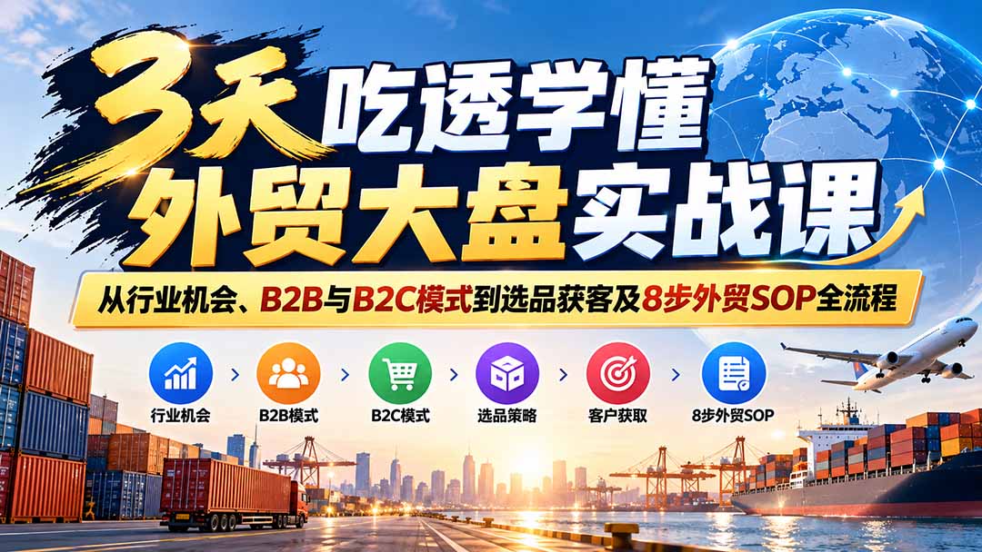 3天吃透学懂外贸大盘实战课：从行业机会、B2B与B2C模式到选品获客及8步外贸SOP全流程-云科数创